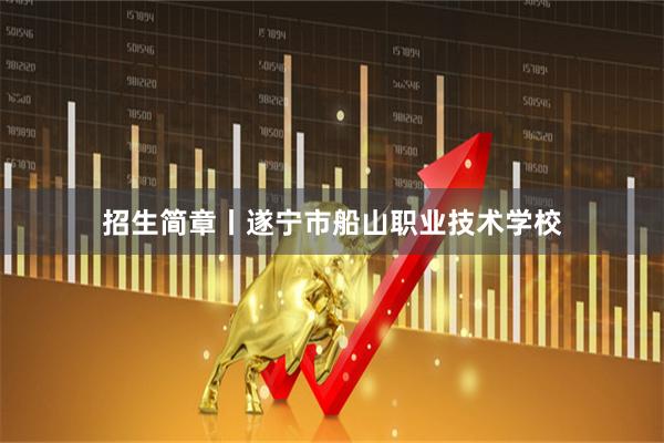 招生简章丨遂宁市船山职业技术学校