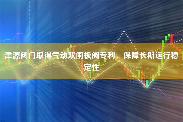 津源阀门取得气动双闸板阀专利，保障长期运行稳定性