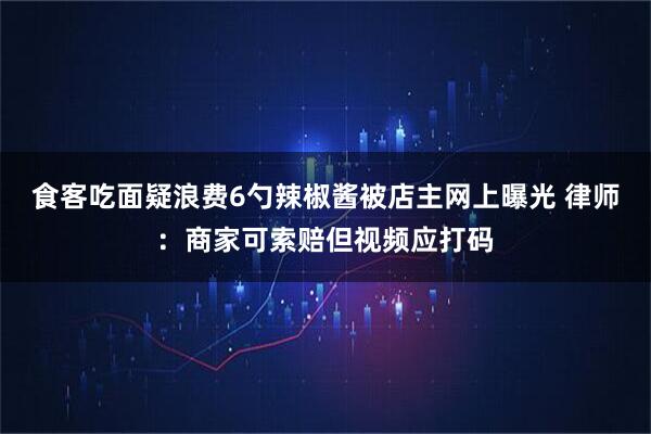 食客吃面疑浪费6勺辣椒酱被店主网上曝光 律师：商家可索赔但视频应打码