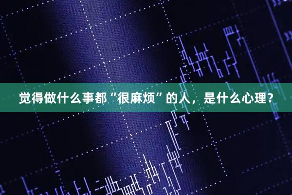 觉得做什么事都“很麻烦”的人，是什么心理？