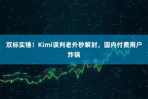 双标实锤！Kimi误判老外秒解封，国内付费用户炸锅
