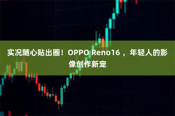 实况随心贴出圈！OPPO Reno16 ，年轻人的影像创作新宠