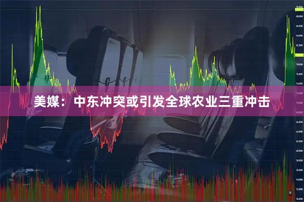美媒：中东冲突或引发全球农业三重冲击