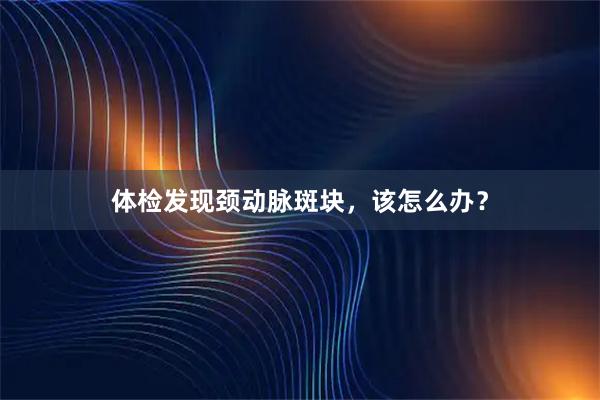 体检发现颈动脉斑块，该怎么办？