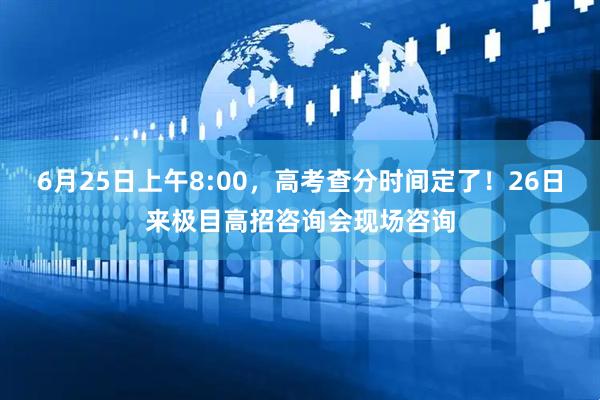 6月25日上午8:00，高考查分时间定了！26日来极目高招咨询会现场咨询