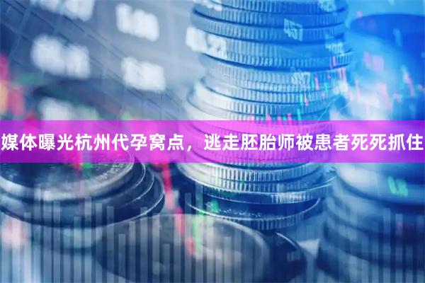 媒体曝光杭州代孕窝点，逃走胚胎师被患者死死抓住