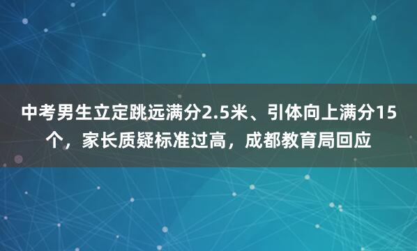 中考男生立定跳远满分2.5米、引体向上满分15个，家长质疑标准过高，成都教育局回应
