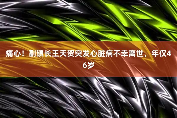 痛心！副镇长王天贺突发心脏病不幸离世，年仅46岁
