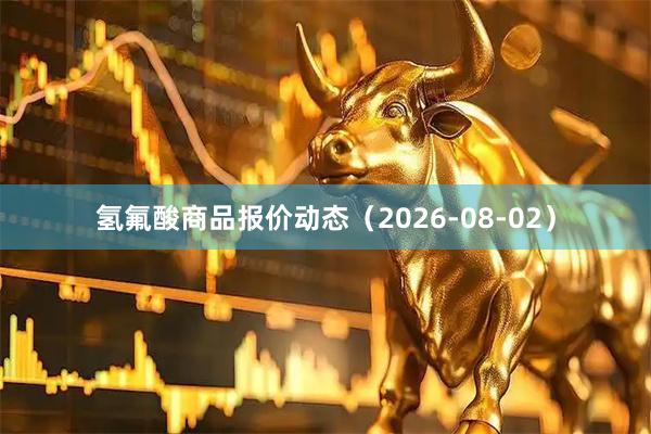 氢氟酸商品报价动态(2026-08-02)