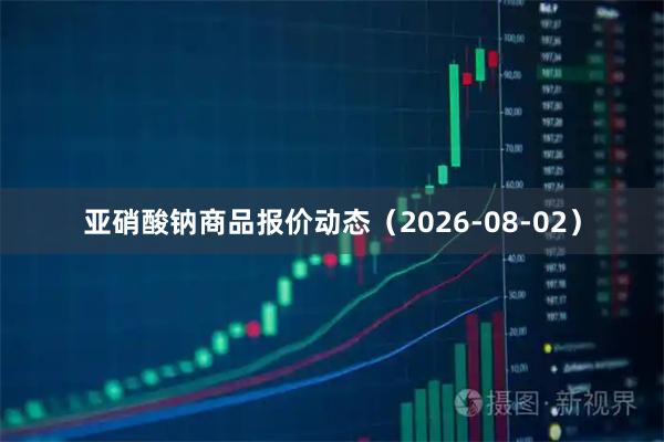 亚硝酸钠商品报价动态（2026-08-02）